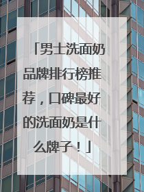 男士洗面奶品牌排行榜推荐，口碑最好的洗面奶是什么牌子！