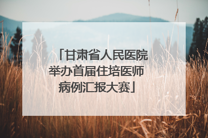 甘肃省人民医院举办首届住培医师病例汇报大赛