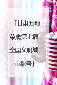甘肃五地荣膺第七届全国文明城市称号