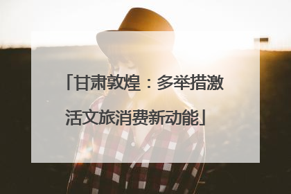 甘肃敦煌：多举措激活文旅消费新动能