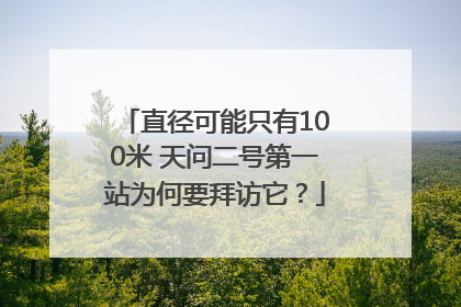 直径可能只有100米 天问二号第一站为何要拜访它？