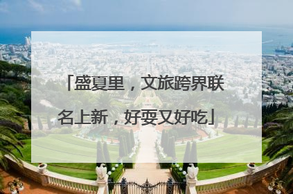 盛夏里，文旅跨界联名上新，好耍又好吃