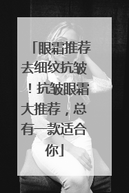 眼霜推荐去细纹抗皱！抗皱眼霜大推荐，总有一款适合你