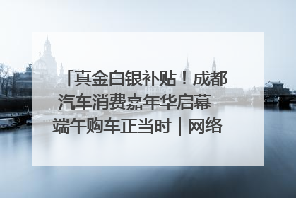 真金白银补贴！成都汽车消费嘉年华启幕 端午购车正当时｜网络中国节·端午