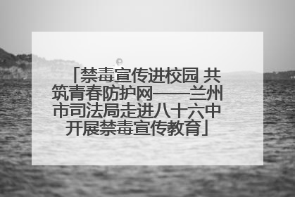 禁毒宣传进校园 共筑青春防护网——兰州市司法局走进八十六中开展禁毒宣传教育