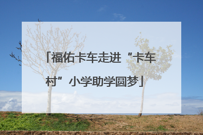 福佑卡车走进“卡车村”小学助学圆梦