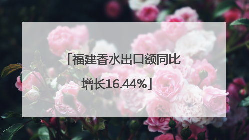 福建香水出口额同比增长16.44%