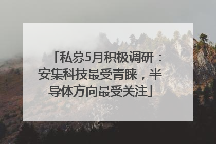私募5月积极调研：安集科技最受青睐，半导体方向最受关注