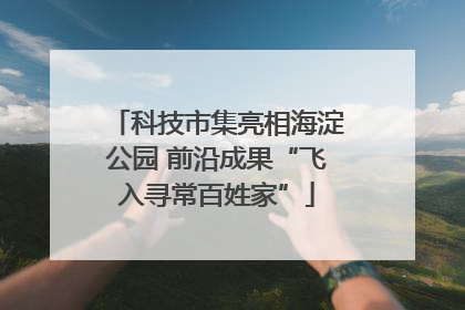 科技市集亮相海淀公园 前沿成果“飞入寻常百姓家”