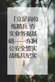 立足岗位练精兵 夯实业务强基础——东阿公安全警实战练兵纪实