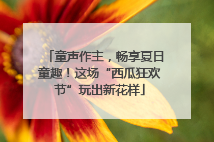 童声作主，畅享夏日童趣！这场“西瓜狂欢节”玩出新花样