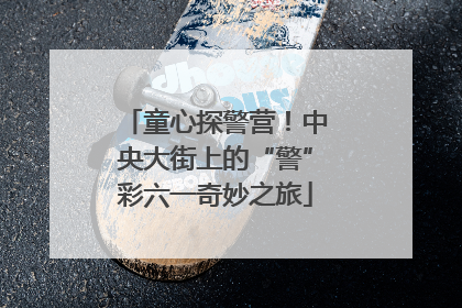 童心探警营！中央大街上的“警”彩六一奇妙之旅
