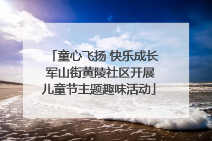 童心飞扬 快乐成长 军山街黄陵社区开展儿童节主题趣味活动