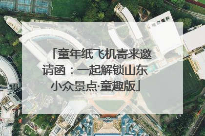 童年纸飞机寄来邀请函：一起解锁山东小众景点·童趣版
