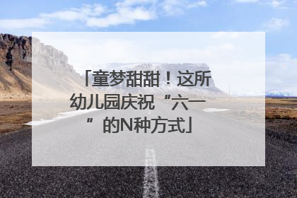童梦甜甜！这所幼儿园庆祝“六一”的N种方式