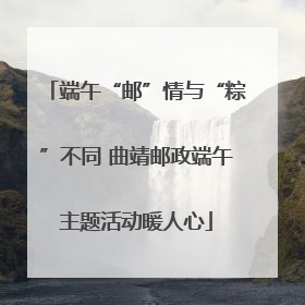 端午“邮”情与“粽”不同 曲靖邮政端午主题活动暖人心