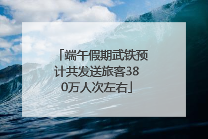 端午假期武铁预计共发送旅客380万人次左右
