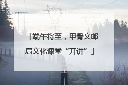 端午将至，甲骨文邮局文化课堂“开讲”