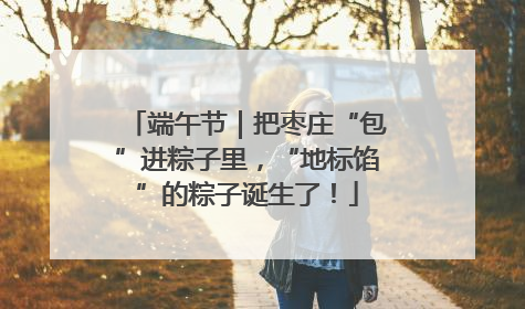 端午节｜把枣庄“包”进粽子里，“地标馅”的粽子诞生了！