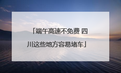 端午高速不免费 四川这些地方容易堵车