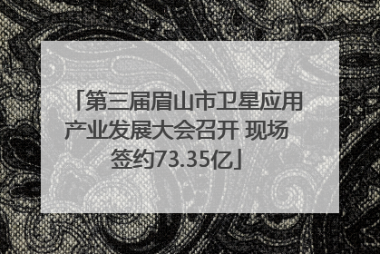 第三届眉山市卫星应用产业发展大会召开 现场签约73.35亿
