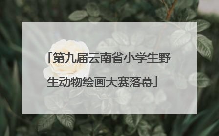 第九届云南省小学生野生动物绘画大赛落幕