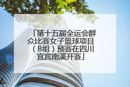第十五届全运会群众比赛女子篮球项目（B组）预赛在四川宜宾南溪开赛