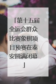 第十五届全运会群众比赛象棋项目预赛在泰安圆满闭幕