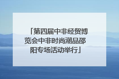 第四届中非经贸博览会中非时尚潮品邵阳专场活动举行