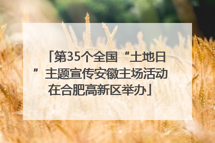 第35个全国“土地日”主题宣传安徽主场活动在合肥高新区举办
