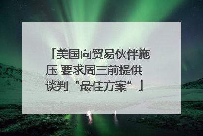美国向贸易伙伴施压 要求周三前提供谈判“最佳方案”