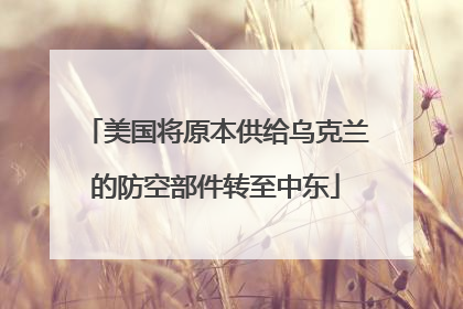 美国将原本供给乌克兰的防空部件转至中东