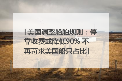 美国调整船舶规则：停靠收费或降低90% 不再苛求美国船只占比