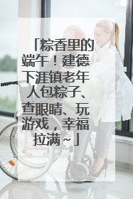 粽香里的端午！建德下涯镇老年人包粽子、查眼睛、玩游戏，幸福拉满～