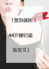 紧急就医！44岁柳岩最新发文