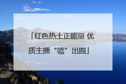 红色热土正能量 优质主播“赣”出圈