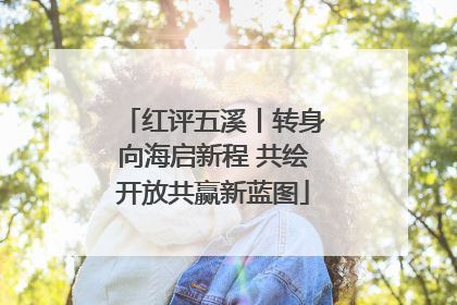 红评五溪丨转身向海启新程 共绘开放共赢新蓝图