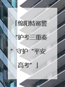 绵阳特巡警“护考三重奏”守护“平安高考”