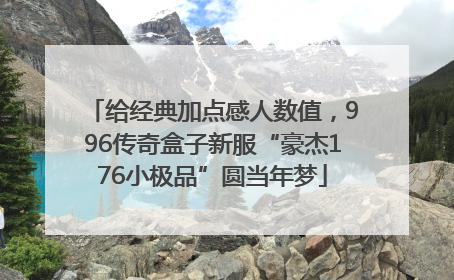给经典加点感人数值，996传奇盒子新服“豪杰176小极品”圆当年梦