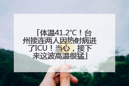 体温41.2℃！台州接连两人因热射病进了ICU！当心，接下来这波高温很猛