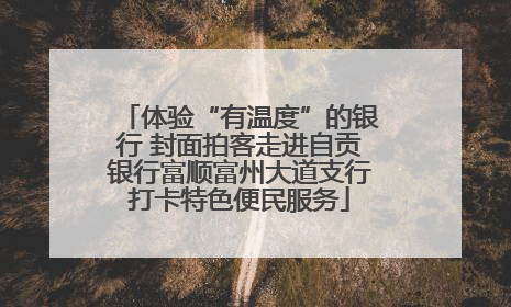 体验“有温度”的银行 封面拍客走进自贡银行富顺富州大道支行打卡特色便民服务
