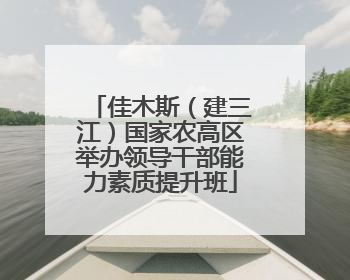 佳木斯（建三江）国家农高区举办领导干部能力素质提升班
