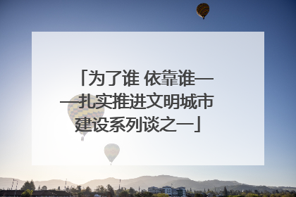 为了谁 依靠谁——扎实推进文明城市建设系列谈之一