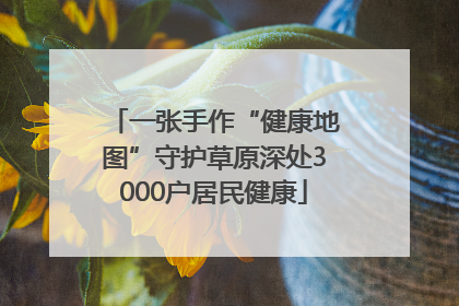 一张手作“健康地图”守护草原深处3000户居民健康