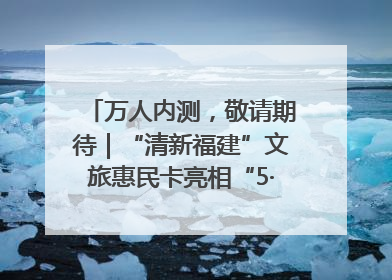 万人内测，敬请期待｜“清新福建”文旅惠民卡亮相“5·19 中国旅游日”福建分会场