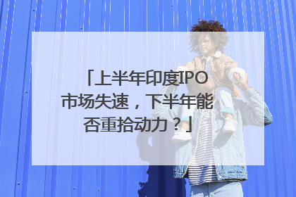 上半年印度IPO市场失速，下半年能否重拾动力？