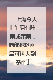 上海今天上午阴有阵雨或雷雨，局部地区雨量可达大到暴雨