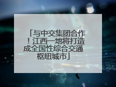 与中交集团合作！江西一地将打造成全国性综合交通枢纽城市