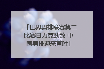 世界男排联赛第二比赛日力克劲敌 中国男排迎来首胜