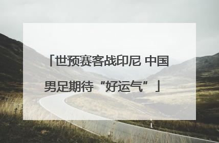 世预赛客战印尼 中国男足期待“好运气”